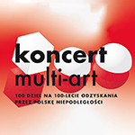 „Koncert multi-art. 100 dzieł na 100-lecie odzyskania przez Polskę niepodległości” 